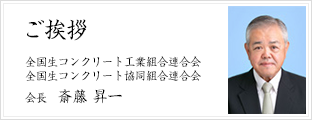 ご挨拶 | 全国生コンクリート工業組合連合会 全国生コンクリート協同組合連合会 会長 斎藤 昇一