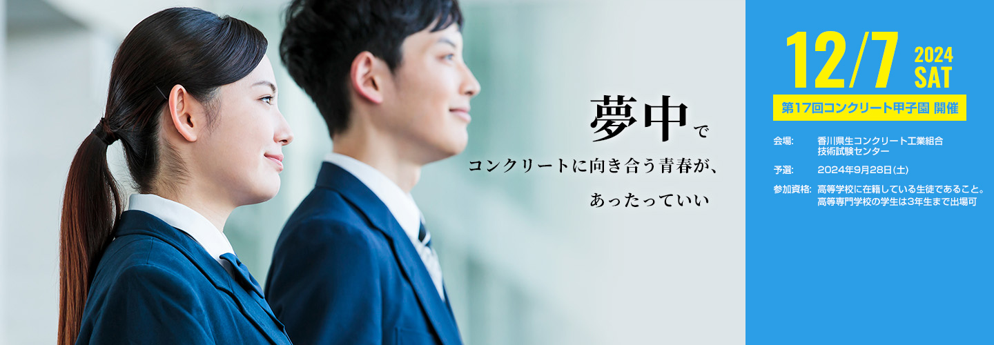 夢中でコンクリートに向き合う青春が、あったっていい | 2023/12/9 Sat. 第16回コンクリート甲子園 開催 | 会場:香川県生コンクリート工業組合 技術試験センター | 予選:2023年9月30日(土) | 参加資格:高等学校に在籍している生徒であること。高等専門学校の学生は3年生まで出場可